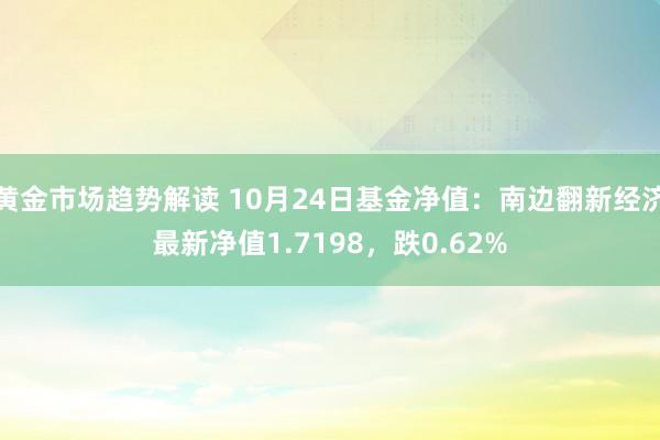   黄金市场趋势解读 10月24日基金净值：南边翻新经济最新净值1.7198，跌0.62%