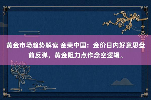   黄金市场趋势解读 金荣中国：金价日内好意思盘前反弹，黄金阻力点作念空逻辑。