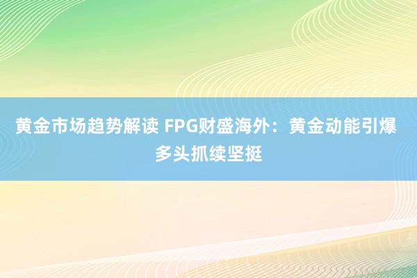   黄金市场趋势解读 FPG财盛海外：黄金动能引爆 多头抓续坚挺