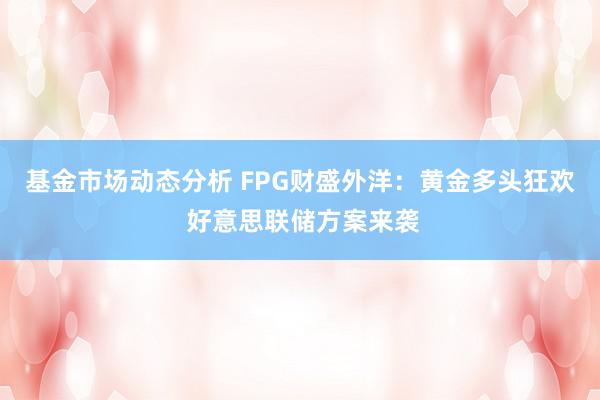   基金市场动态分析 FPG财盛外洋：黄金多头狂欢 好意思联储方案来袭