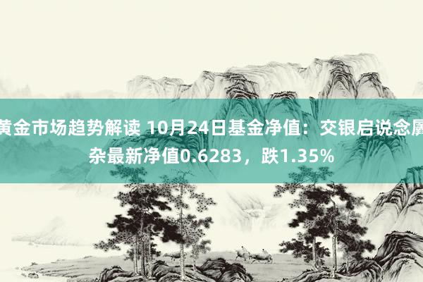   黄金市场趋势解读 10月24日基金净值：交银启说念羼杂最新净值0.6283，跌1.35%