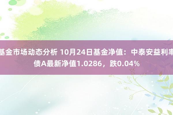   基金市场动态分析 10月24日基金净值：中泰安益利率债A最新净值1.0286，跌0.04%