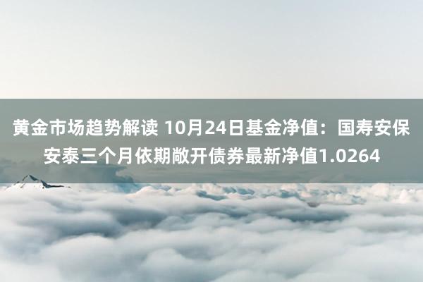   黄金市场趋势解读 10月24日基金净值：国寿安保安泰三个月依期敞开债券最新净值1.0264