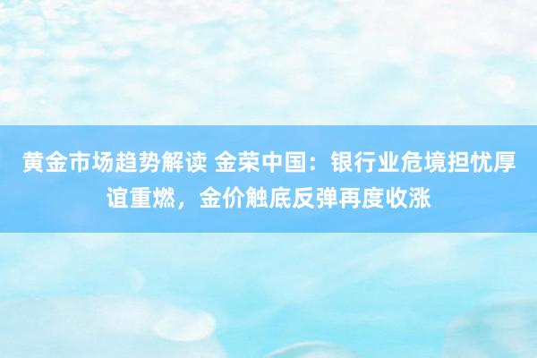   黄金市场趋势解读 金荣中国：银行业危境担忧厚谊重燃，金价触底反弹再度收涨