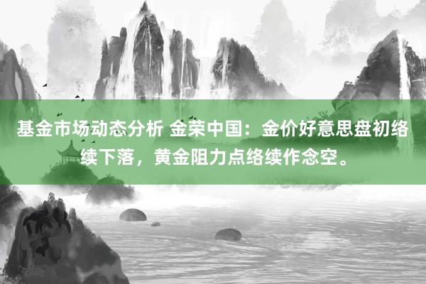   基金市场动态分析 金荣中国：金价好意思盘初络续下落，黄金阻力点络续作念空。