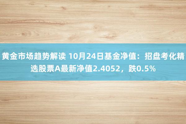   黄金市场趋势解读 10月24日基金净值：招盘考化精选股票A最新净值2.4052，跌0.5%