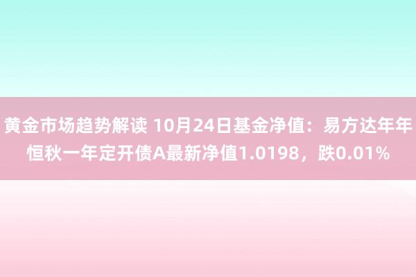   黄金市场趋势解读 10月24日基金净值：易方达年年恒秋一年定开债A最新净值1.0198，跌0.01%