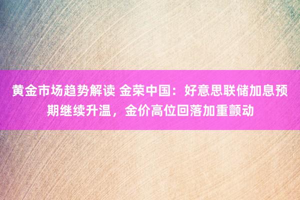   黄金市场趋势解读 金荣中国：好意思联储加息预期继续升温，金价高位回落加重颤动