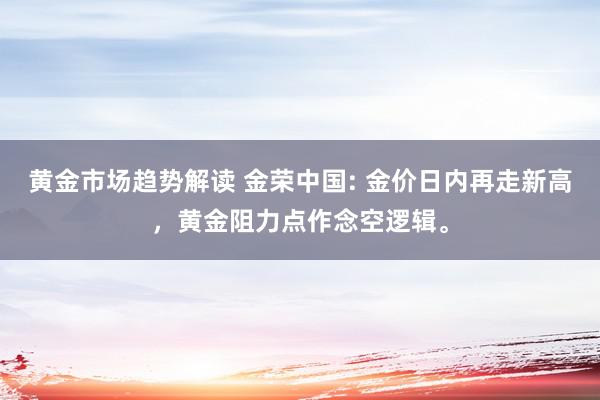   黄金市场趋势解读 金荣中国: 金价日内再走新高，黄金阻力点作念空逻辑。