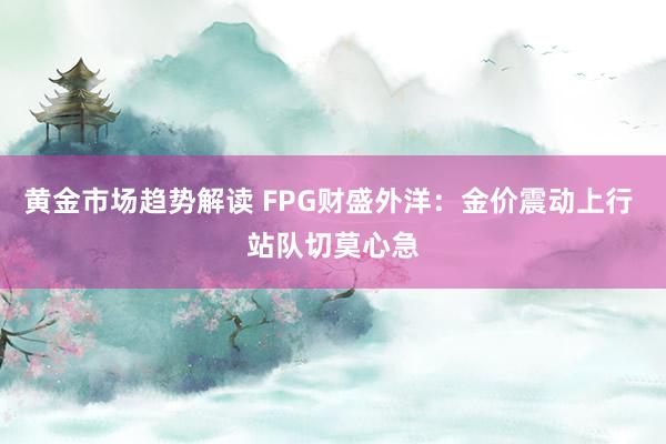   黄金市场趋势解读 FPG财盛外洋：金价震动上行 站队切莫心急