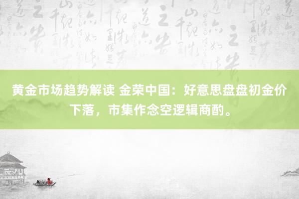   黄金市场趋势解读 金荣中国：好意思盘盘初金价下落，市集作念空逻辑商酌。