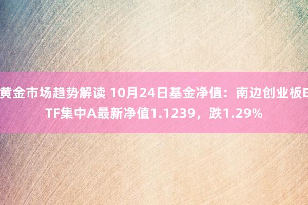   黄金市场趋势解读 10月24日基金净值：南边创业板ETF集中A最新净值1.1239，跌1.29%