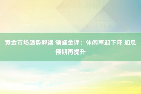   黄金市场趋势解读 领峰金评：休闲率迎下降 加息预期再提升