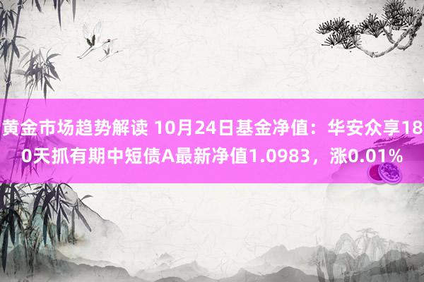   黄金市场趋势解读 10月24日基金净值：华安众享180天抓有期中短债A最新净值1.0983，涨0.01%