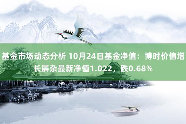   基金市场动态分析 10月24日基金净值：博时价值增长羼杂最新净值1.022，跌0.68%