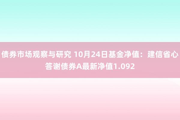   债券市场观察与研究 10月24日基金净值：建信省心答谢债券A最新净值1.092