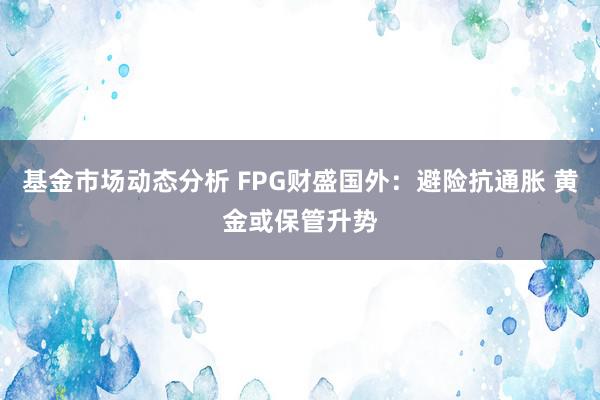   基金市场动态分析 FPG财盛国外：避险抗通胀 黄金或保管升势