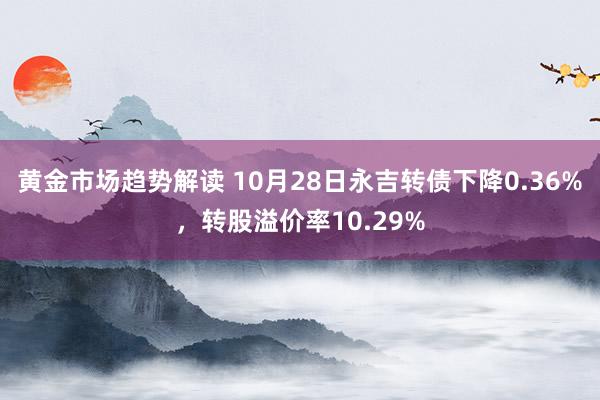 黄金市场趋势解读 10月28日永吉转债下降0.36%，转股溢