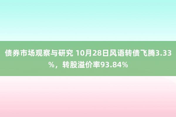 债券市场观察与研究 10月28日风语转债飞腾3.33%，转股