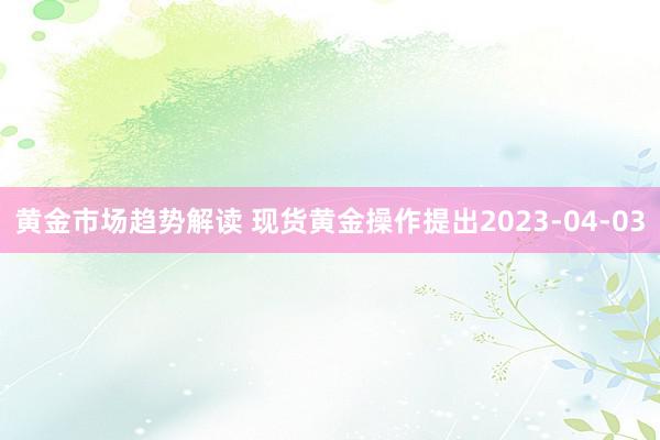 黄金市场趋势解读 现货黄金操作提出2023-04-03