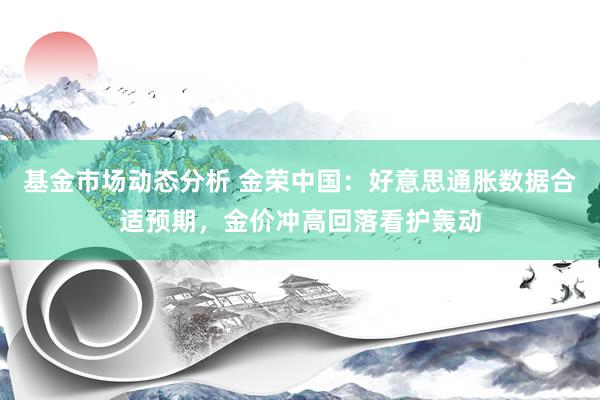 基金市场动态分析 金荣中国：好意思通胀数据合适预期，金价冲高