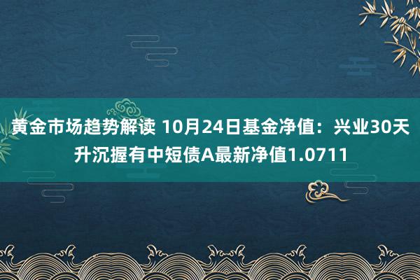 黄金市场趋势解读 10月24日基金净值：兴业30天升沉握有中