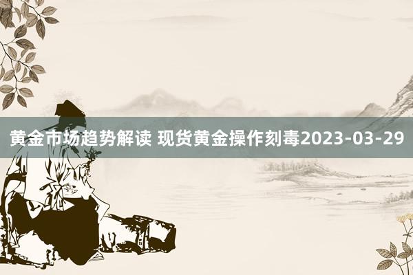 黄金市场趋势解读 现货黄金操作刻毒2023-03-29