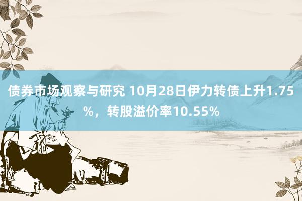 债券市场观察与研究 10月28日伊力转债上升1.75%，转股