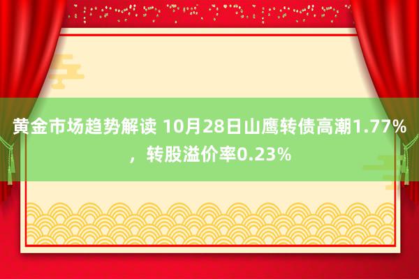 黄金市场趋势解读 10月28日山鹰转债高潮1.77%，转股溢