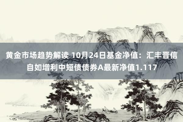   黄金市场趋势解读 10月24日基金净值：汇丰晋信自如增利中短债债券A最新净值1.117