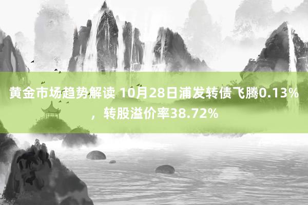 黄金市场趋势解读 10月28日浦发转债飞腾0.13%，转股溢