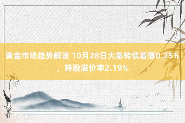 黄金市场趋势解读 10月28日大秦转债着落0.25%，转股溢