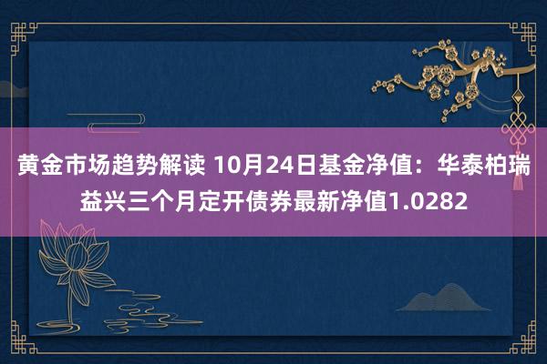 黄金市场趋势解读 10月24日基金净值：华泰柏瑞益兴三个月定