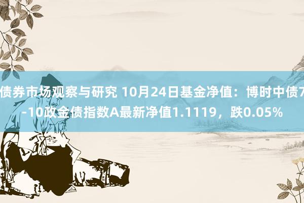   债券市场观察与研究 10月24日基金净值：博时中债7-10政金债指数A最新净值1.1119，跌0.05%