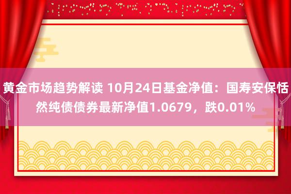   黄金市场趋势解读 10月24日基金净值：国寿安保恬然纯债债券最新净值1.0679，跌0.01%