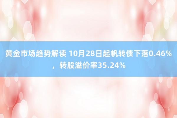   黄金市场趋势解读 10月28日起帆转债下落0.46%，转股溢价率35.24%