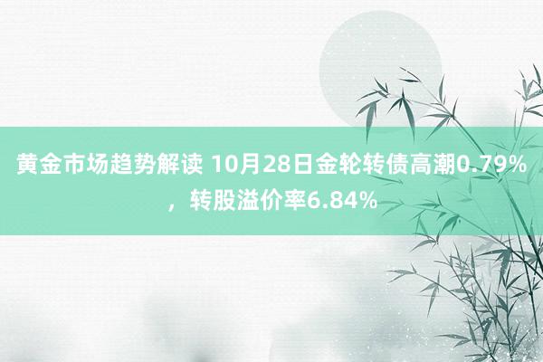   黄金市场趋势解读 10月28日金轮转债高潮0.79%，转股溢价率6.84%