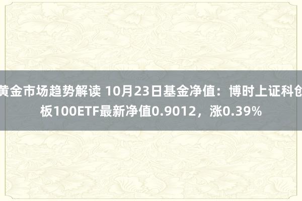   黄金市场趋势解读 10月23日基金净值：博时上证科创板100ETF最新净值0.9012，涨0.39%