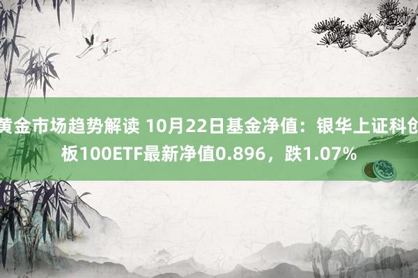   黄金市场趋势解读 10月22日基金净值：银华上证科创板100ETF最新净值0.896，跌1.07%