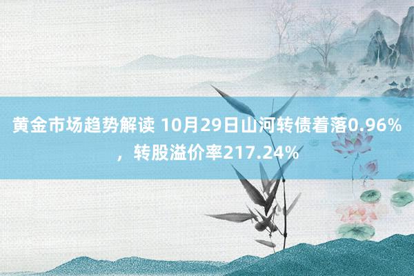   黄金市场趋势解读 10月29日山河转债着落0.96%，转股溢价率217.24%