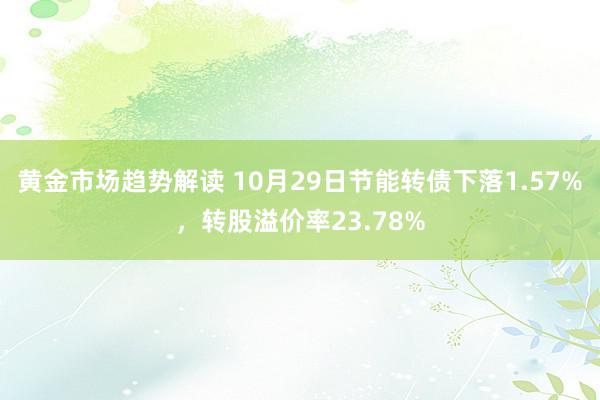   黄金市场趋势解读 10月29日节能转债下落1.57%，转股溢价率23.78%