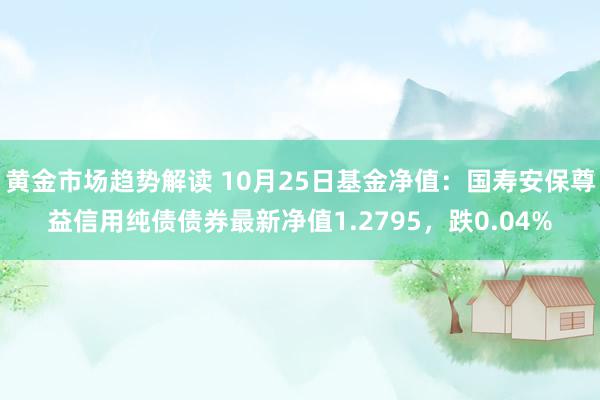   黄金市场趋势解读 10月25日基金净值：国寿安保尊益信用纯债债券最新净值1.2795，跌0.04%