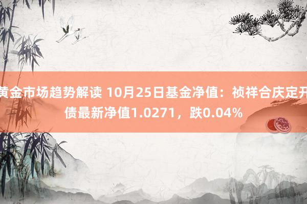   黄金市场趋势解读 10月25日基金净值：祯祥合庆定开债最新净值1.0271，跌0.04%