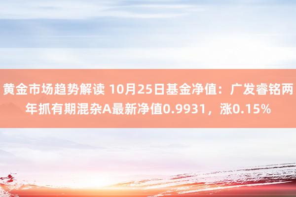   黄金市场趋势解读 10月25日基金净值：广发睿铭两年抓有期混杂A最新净值0.9931，涨0.15%