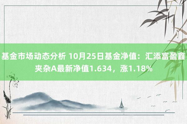   基金市场动态分析 10月25日基金净值：汇添富盈鑫夹杂A最新净值1.634，涨1.18%