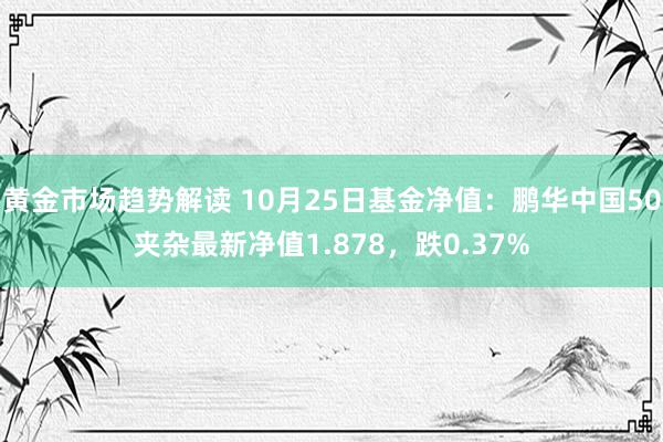   黄金市场趋势解读 10月25日基金净值：鹏华中国50夹杂最新净值1.878，跌0.37%