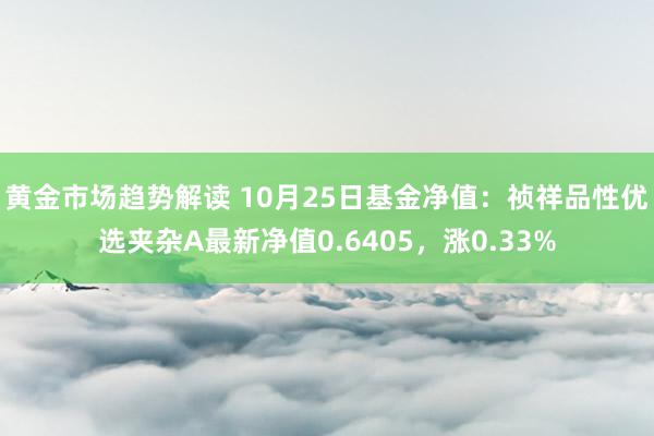   黄金市场趋势解读 10月25日基金净值：祯祥品性优选夹杂A最新净值0.6405，涨0.33%