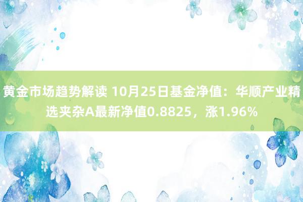   黄金市场趋势解读 10月25日基金净值：华顺产业精选夹杂A最新净值0.8825，涨1.96%