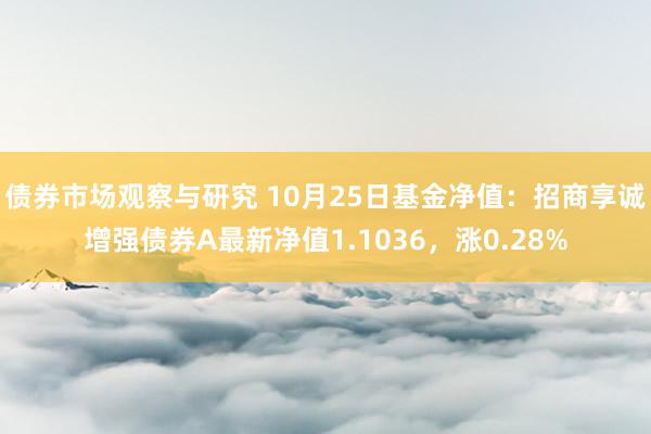   债券市场观察与研究 10月25日基金净值：招商享诚增强债券A最新净值1.1036，涨0.28%