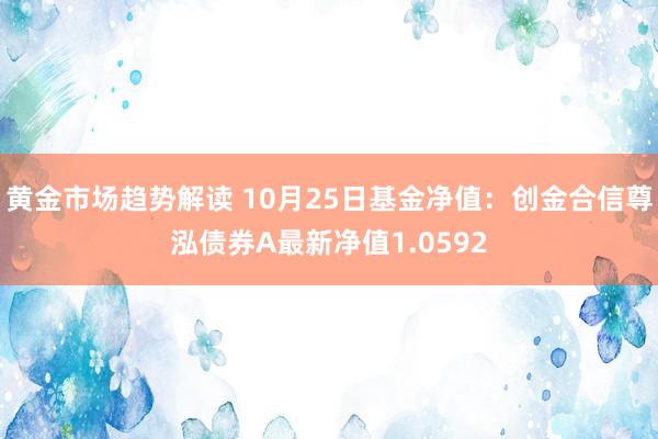   黄金市场趋势解读 10月25日基金净值：创金合信尊泓债券A最新净值1.0592